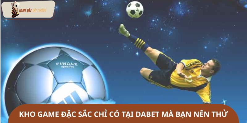Kho game đặc sắc chỉ có tại Dabet mà bạn nên thử