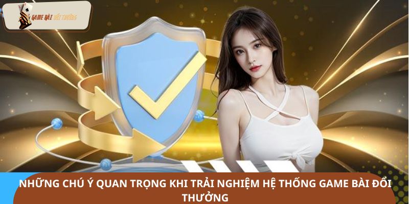 Những chú ý quan trọng khi trải nghiệm hệ thống game bài đổi thưởng