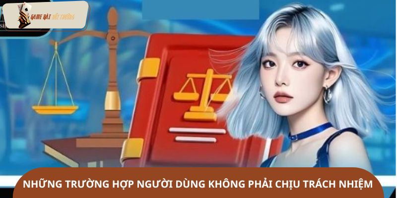 Những trường hợp người dùng không phải chịu trách nhiệm
