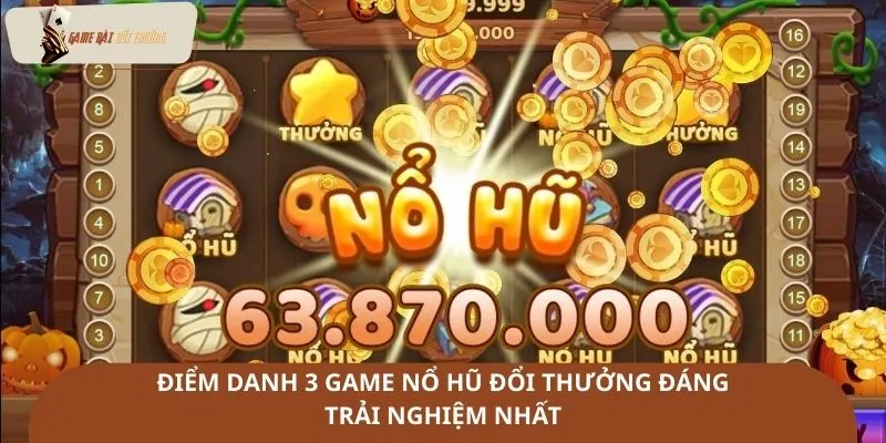 Điểm danh 3 game nổ hũ đổi thưởng đáng trải nghiệm nhất