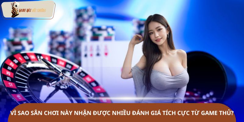 Vì sao sân chơi này nhận được nhiều đánh giá tích cực từ game thủ?